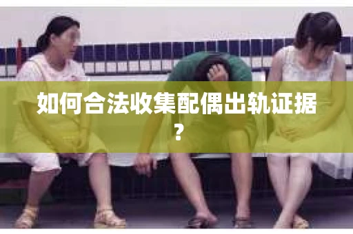 如何合法收集配偶出轨证据？