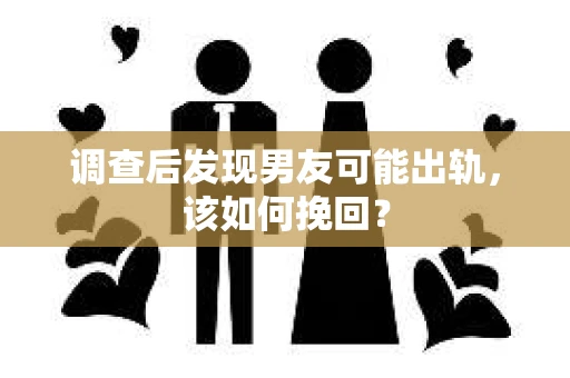 调查后发现男友可能出轨，该如何挽回？