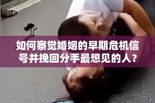 如何察觉婚姻的早期危机信号并挽回分手最想见的人？