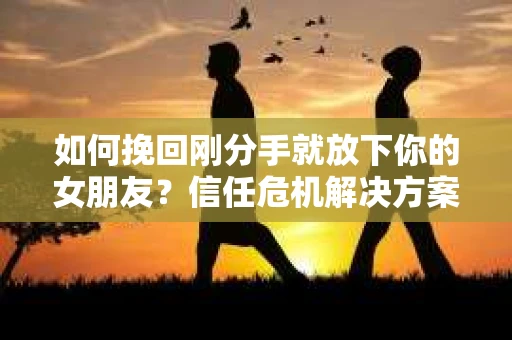 如何挽回刚分手就放下你的女朋友？信任危机解决方案
