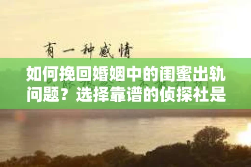 如何挽回婚姻中的闺蜜出轨问题？选择靠谱的侦探社是关键