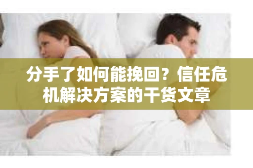 分手了如何能挽回？信任危机解决方案的干货文章