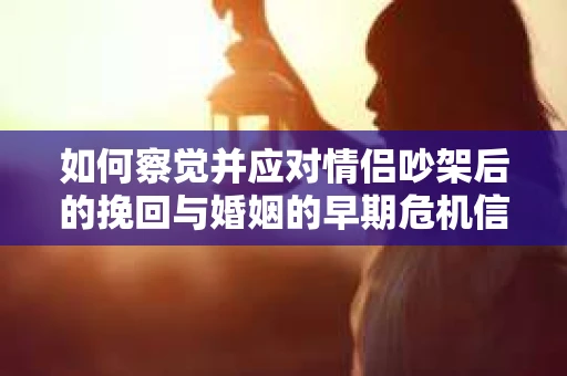 如何察觉并应对情侣吵架后的挽回与婚姻的早期危机信号？