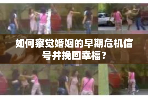 如何察觉婚姻的早期危机信号并挽回幸福？