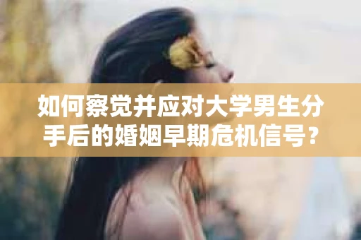 如何察觉并应对大学男生分手后的婚姻早期危机信号？