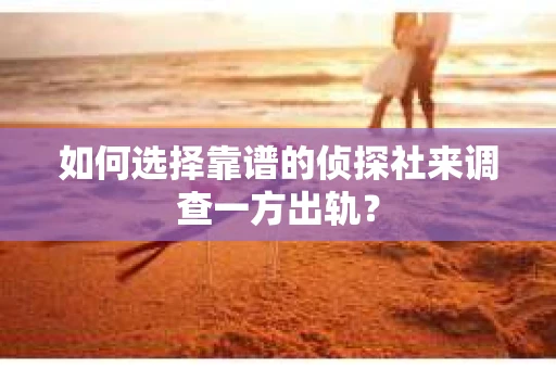 如何选择靠谱的侦探社来调查一方出轨？
