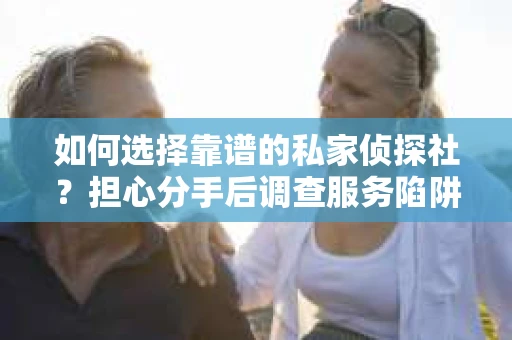 如何选择靠谱的私家侦探社？担心分手后调查服务陷阱怎么办？