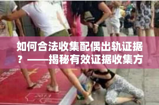 如何合法收集配偶出轨证据？——揭秘有效证据收集方案