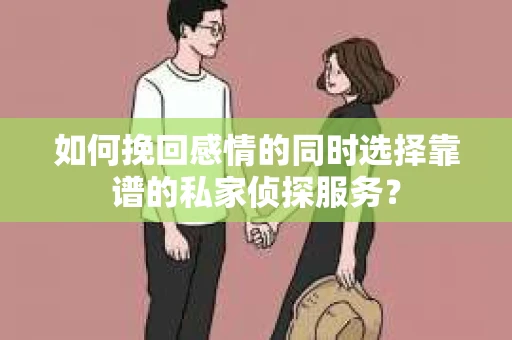 如何挽回感情的同时选择靠谱的私家侦探服务？
