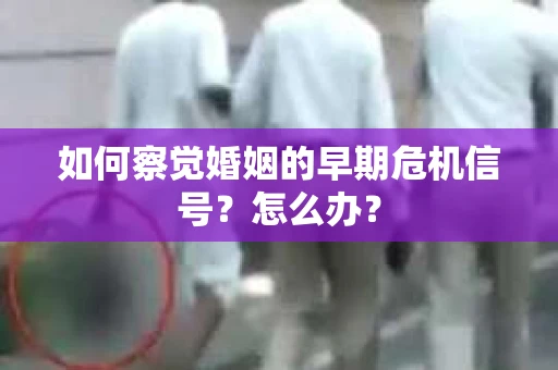 如何察觉婚姻的早期危机信号？怎么办？