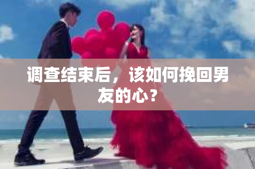 调查结束后，该如何挽回男友的心？