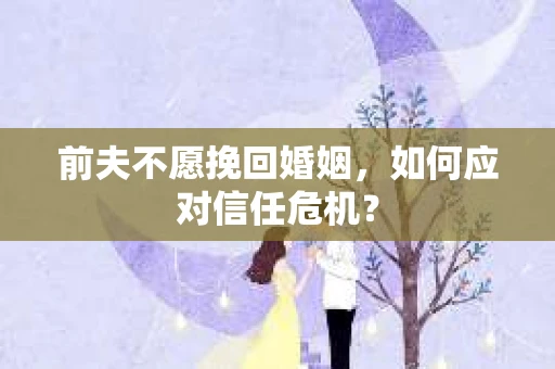 前夫不愿挽回婚姻，如何应对信任危机？