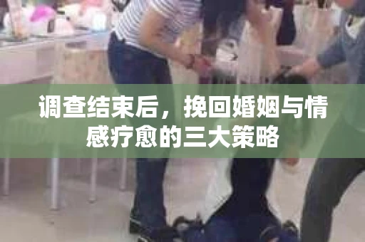 调查结束后，挽回婚姻与情感疗愈的三大策略