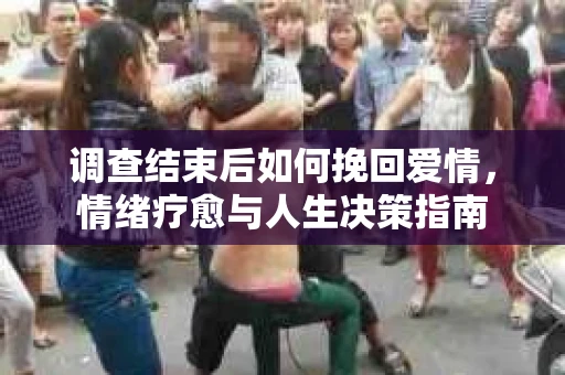 调查结束后如何挽回爱情，情绪疗愈与人生决策指南
