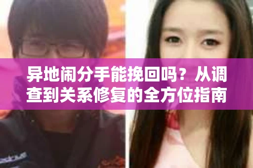 异地闹分手能挽回吗？从调查到关系修复的全方位指南