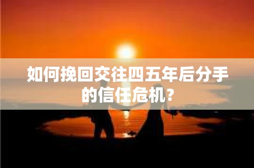 如何挽回交往四五年后分手的信任危机？