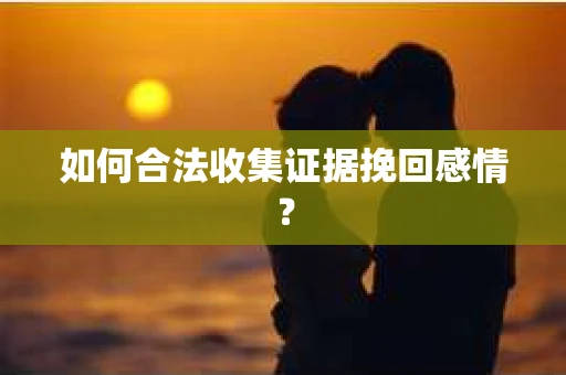 如何合法收集证据挽回感情？