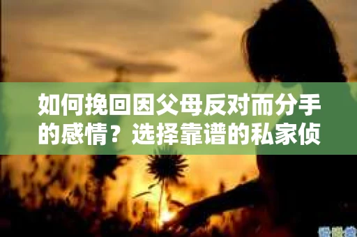 如何挽回因父母反对而分手的感情？选择靠谱的私家侦探社怎么办？