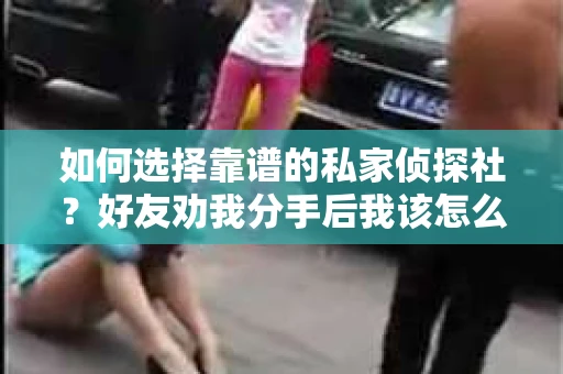 如何选择靠谱的私家侦探社?好友劝我分手后我该怎么办? 如何选择靠谱的私家侦探社?好友劝我分手后我该怎么办?