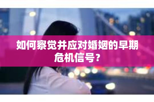 如何察觉并应对婚姻的早期危机信号？