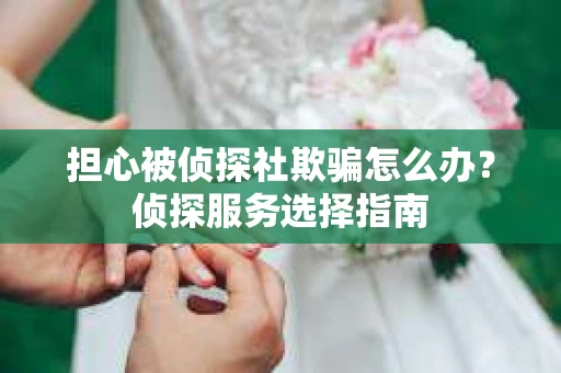 担心被侦探社欺骗怎么办？侦探服务选择指南