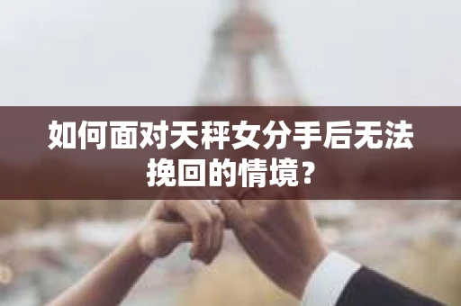 如何面对天秤女分手后无法挽回的情境？