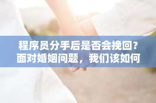 程序员分手后是否会挽回？面对婚姻问题，我们该如何应对？
