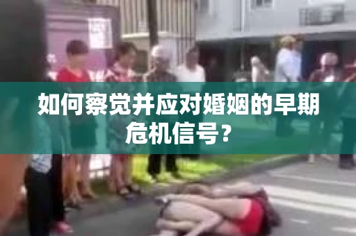 如何察觉并应对婚姻的早期危机信号？