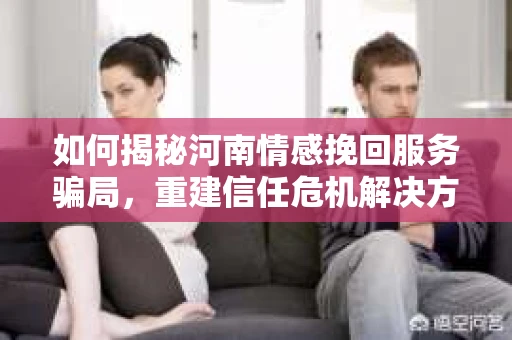 如何揭秘河南情感挽回服务骗局，重建信任危机解决方案？