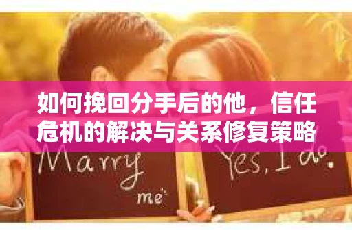 如何挽回分手后的他，信任危机的解决与关系修复策略