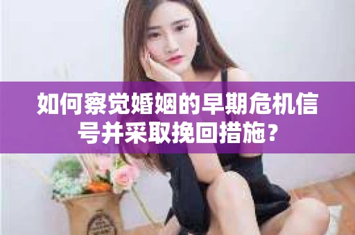如何察觉婚姻的早期危机信号并采取挽回措施？