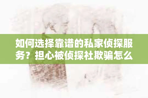 如何选择靠谱的私家侦探服务？担心被侦探社欺骗怎么办？
