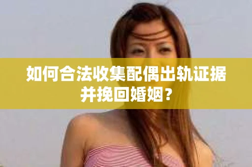 如何合法收集配偶出轨证据并挽回婚姻？