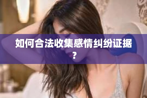 如何合法收集感情纠纷证据？