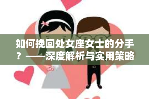 如何挽回处女座女士的分手？——深度解析与实用策略