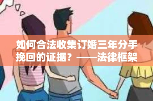 如何合法收集订婚三年分手挽回的证据？——法律框架下的有效证据收集方案