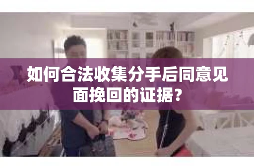 如何合法收集分手后同意见面挽回的证据？
