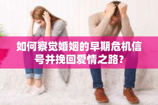 如何察觉婚姻的早期危机信号并挽回爱情之路？