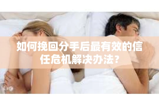 如何挽回分手后最有效的信任危机解决办法？
