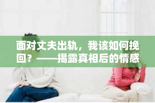面对丈夫出轨，我该如何挽回？——揭露真相后的情感疗愈与人生决策