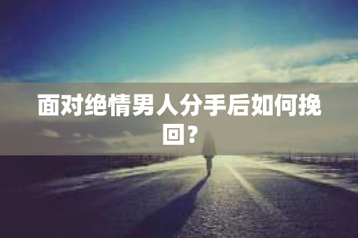 面对绝情男人分手后如何挽回？