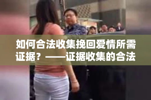 如何合法收集挽回爱情所需证据？——证据收集的合法有效方法论