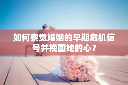 如何察觉婚姻的早期危机信号并挽回她的心？