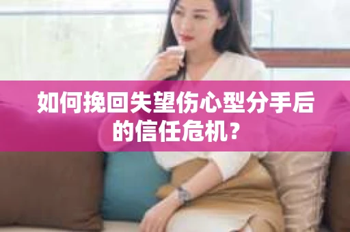 如何挽回失望伤心型分手后的信任危机？