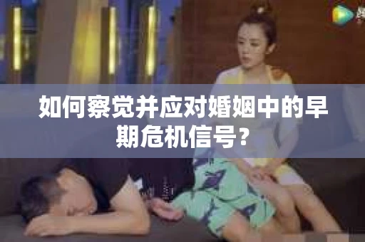 如何察觉并应对婚姻中的早期危机信号？