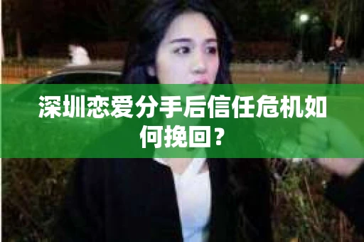 深圳恋爱分手后信任危机如何挽回？