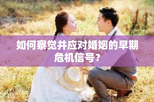 如何察觉并应对婚姻的早期危机信号？