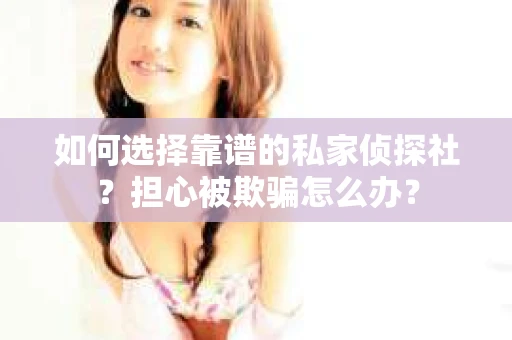如何选择靠谱的私家侦探社?担心被欺骗怎么办? 如何选择靠谱的私家侦探社?担心被欺骗怎么办?