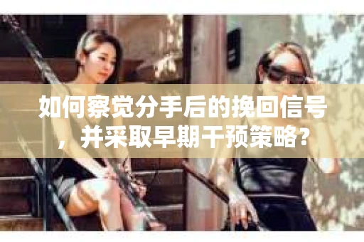 如何察觉分手后的挽回信号，并采取早期干预策略？