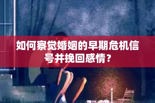 如何察觉婚姻的早期危机信号并挽回感情？